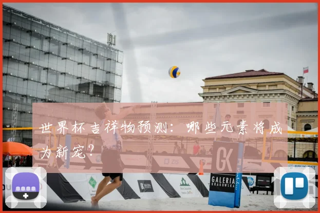 世界杯吉祥物预测：哪些元素将成为新宠？