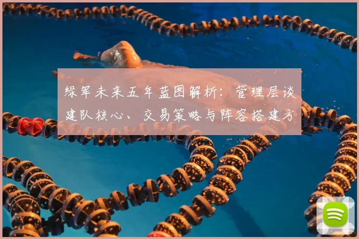 绿军未来五年蓝图解析：管理层谈建队核心、交易策略与阵容搭建方向