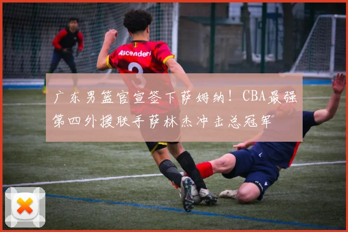 广东男篮官宣签下萨姆纳！CBA最强第四外援联手萨林杰冲击总冠军