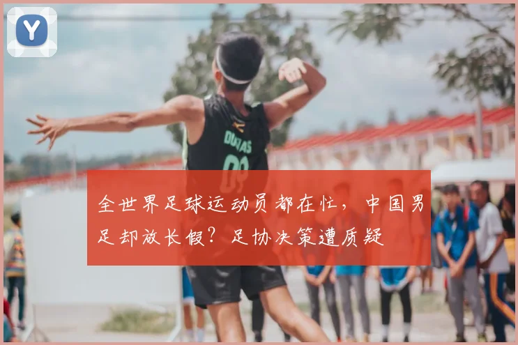 全世界足球运动员都在忙，中国男足却放长假？足协决策遭质疑
