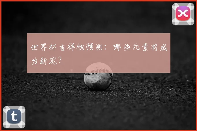 世界杯吉祥物预测：哪些元素将成为新宠？