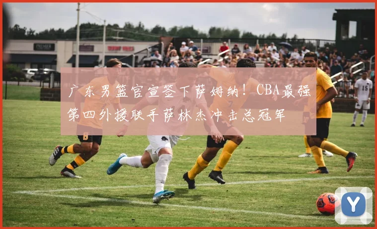 广东男篮官宣签下萨姆纳！CBA最强第四外援联手萨林杰冲击总冠军