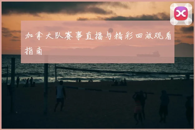 加拿大队赛事直播与精彩回放观看指南