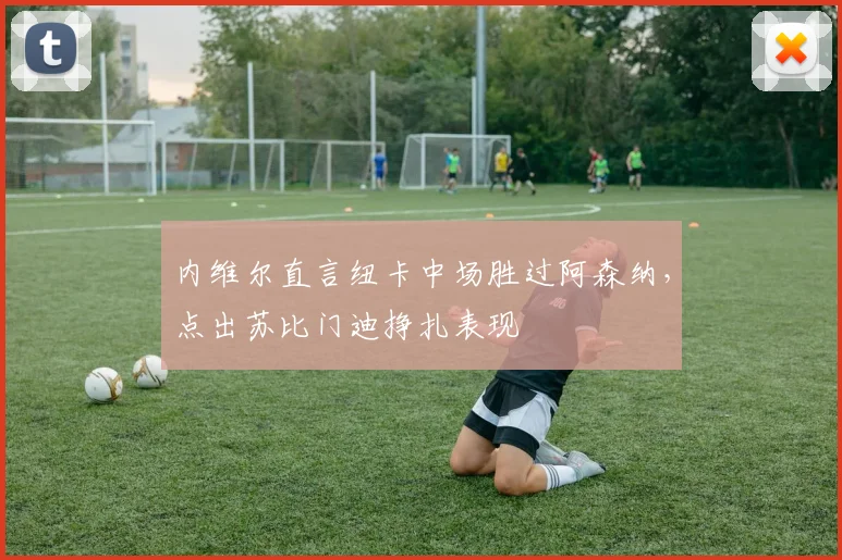 内维尔直言纽卡中场胜过阿森纳,点出苏比门迪挣扎表现