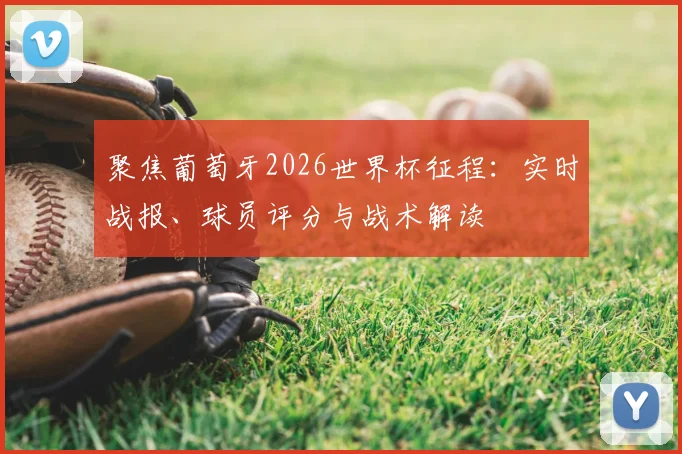 聚焦葡萄牙2026世界杯征程：实时战报、球员评分与战术解读