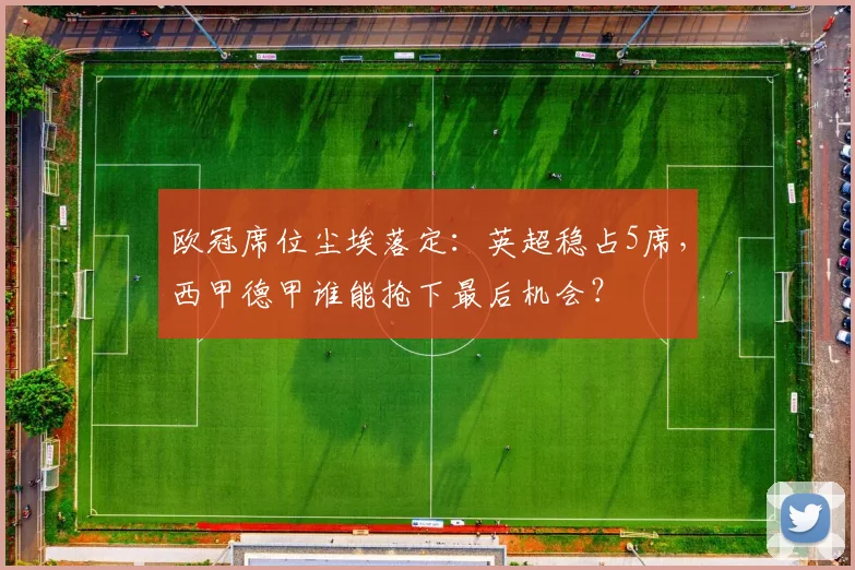 欧冠席位尘埃落定:英超稳占5席,西甲德甲谁能抢下最后机会?