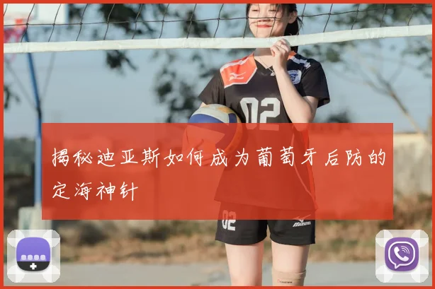 揭秘迪亚斯如何成为葡萄牙后防的定海神针