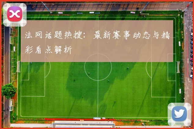 法网话题热搜：最新赛事动态与精彩看点解析