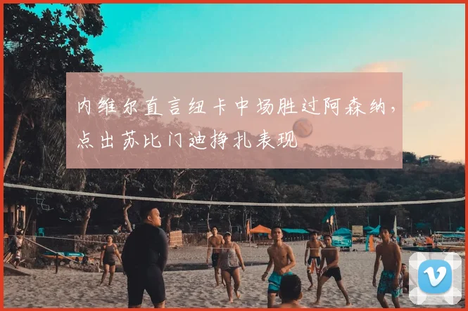 内维尔直言纽卡中场胜过阿森纳,点出苏比门迪挣扎表现