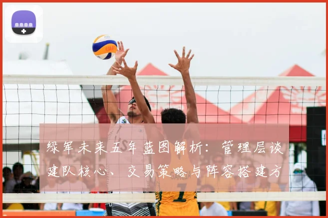 绿军未来五年蓝图解析:管理层谈建队核心、交易策略与阵容搭建方向