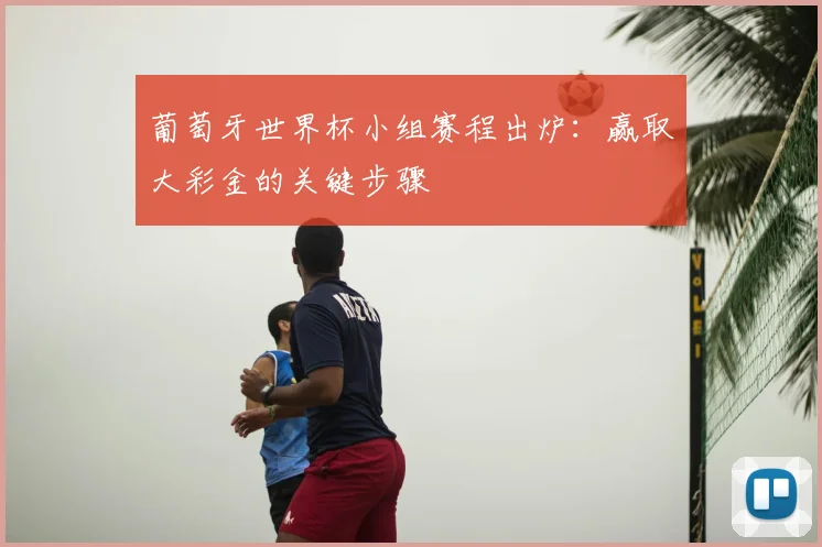 葡萄牙世界杯小组赛程出炉：赢取大彩金的关键步骤