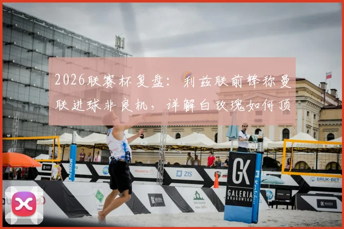 2026联赛杯复盘:利兹联前锋称曼联进球非良机,详解白玫瑰如何顶住红魔强攻并保持悬念
