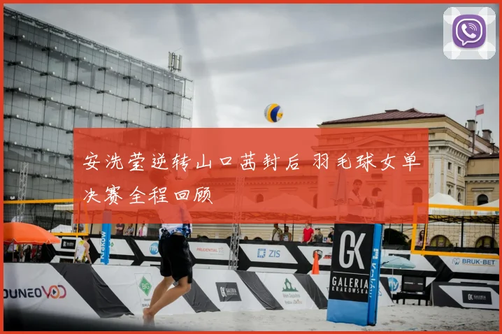 安洗莹逆转山口茜封后 羽毛球女单决赛全程回顾
