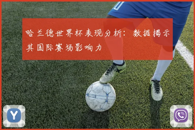 哈兰德世界杯表现分析:数据揭示其国际赛场影响力