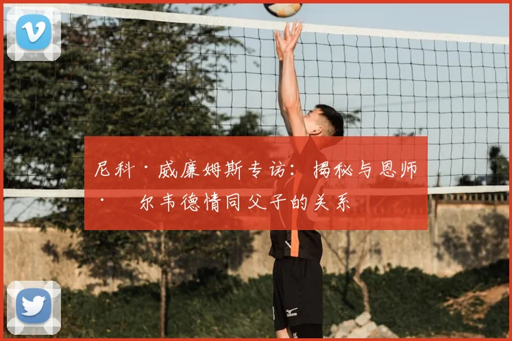 尼科·威廉姆斯专访:揭秘与恩师巴尔韦德情同父子的关系