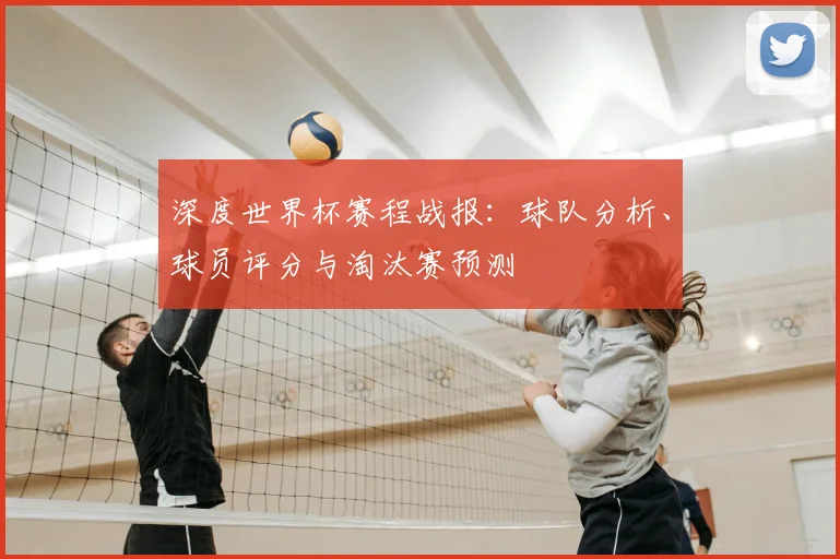 深度世界杯赛程战报：球队分析、球员评分与淘汰赛预测