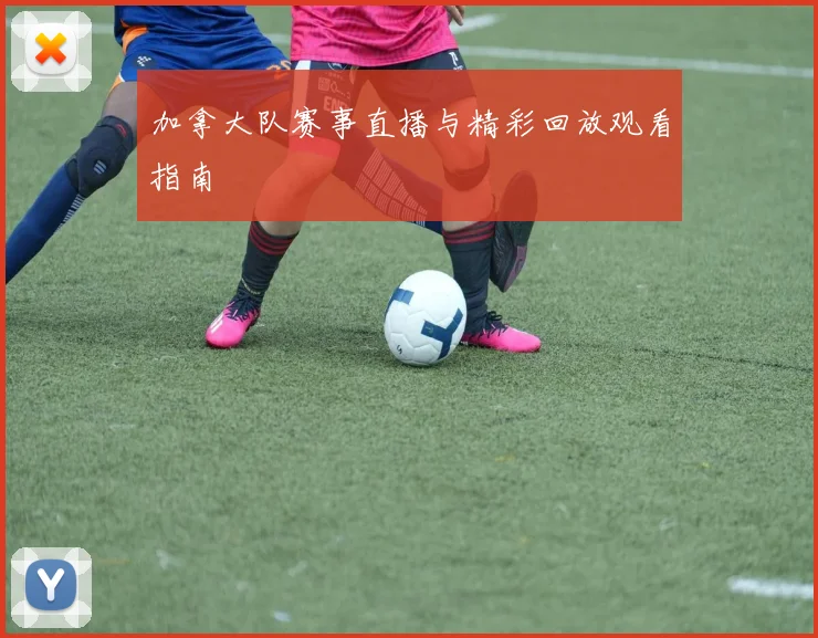 加拿大队赛事直播与精彩回放观看指南