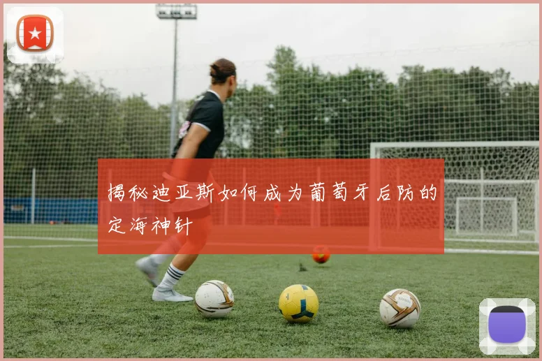 揭秘迪亚斯如何成为葡萄牙后防的定海神针