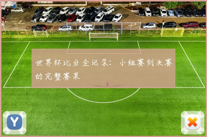 世界杯比分全记录:小组赛到决赛的完整赛果