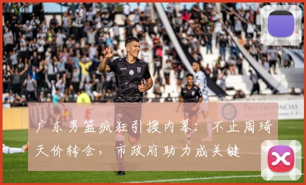 广东男篮疯狂引援内幕：不止周琦天价转会，市政府助力成关键
