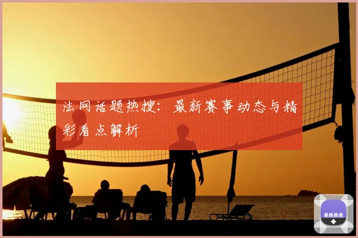 法网话题热搜：最新赛事动态与精彩看点解析
