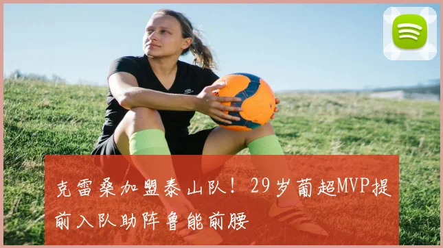 克雷桑加盟泰山队！29岁葡超MVP提前入队助阵鲁能前腰