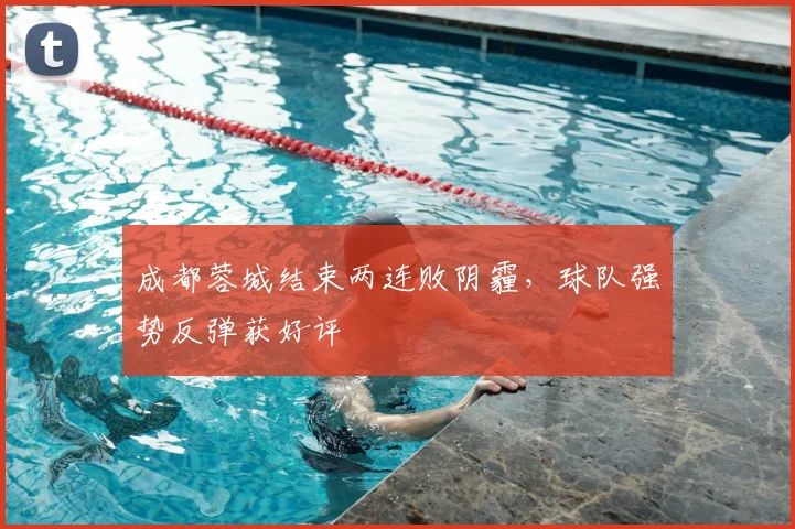 成都蓉城结束两连败阴霾，球队强势反弹获好评